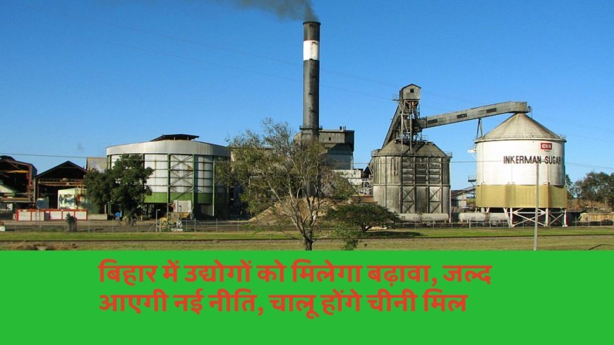 बिहार में उद्योगों को मिलेगा बढ़ावा, जल्द आएगी नई नीति, चालू होंगे चीनी मिल