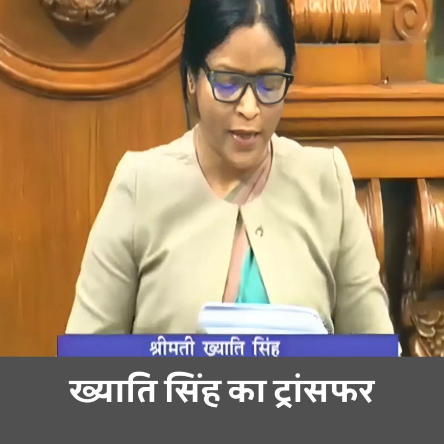 राज्यसभा चुनाव के बीच बड़ा उलटफेर, ख्याती सिंह का ट्रांसफर