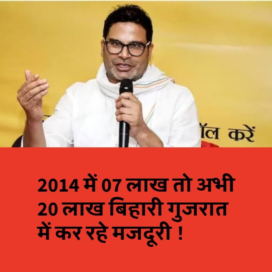 2014 में 07 लाख तो अभी 20 लाख बिहारी गुजरात में कर रहे मजदूरी, PK का जोरदार हमला