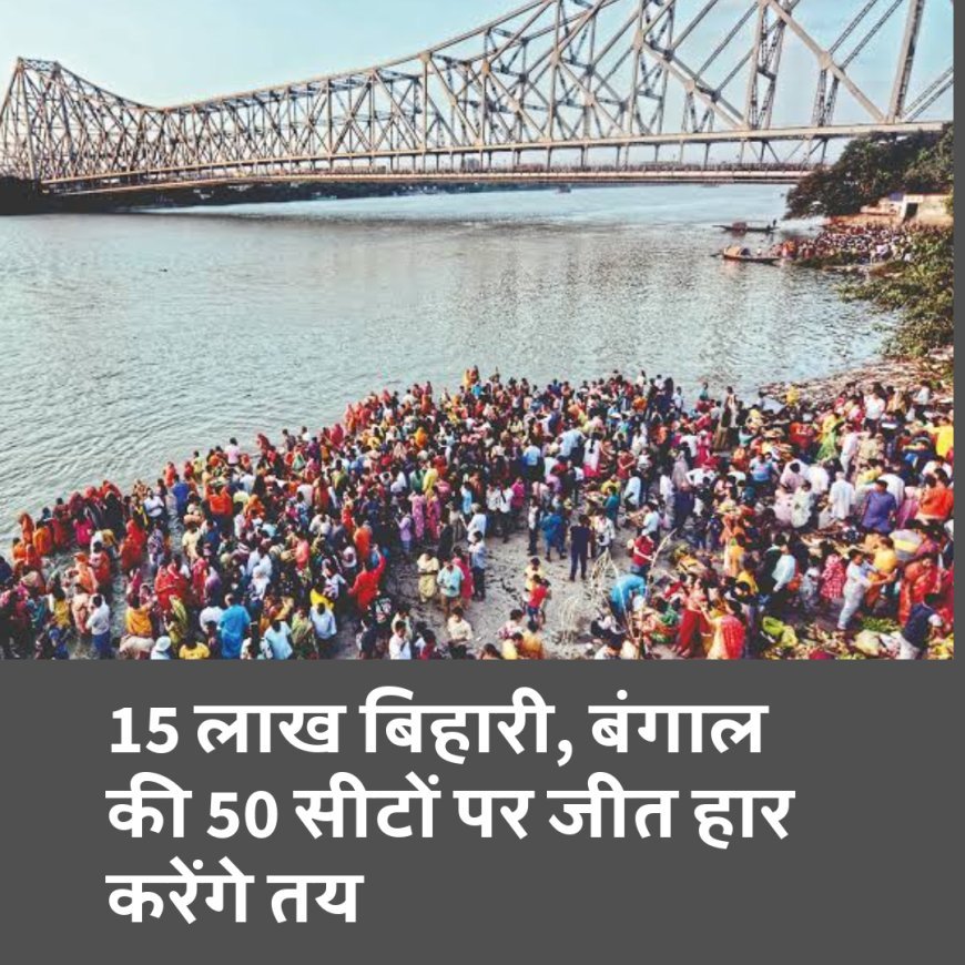 15 लाख बिहारी रहते हैं बंगाल में, नई सरकार के गठन में होगी बड़ी भूमिका....