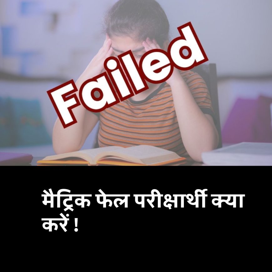 मैट्रिक परीक्षा में फेल होने वाले छात्र क्या करें !