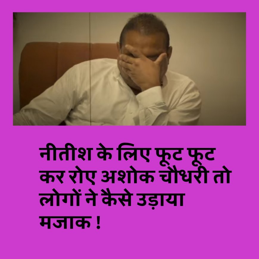 नीतीश के इस्तीफे पर फूट फूट कर रोए अशोक चौधरी, सोशल मीडिया पर लोगों ने बनाया मजाक