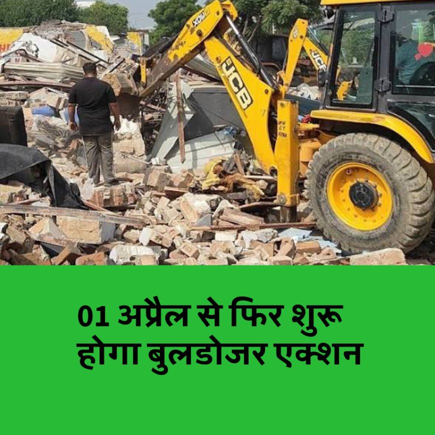 01 अप्रैल से फिर चलेगा बुलडोजर, खत्म होगा अतिक्रमण....