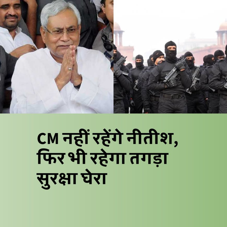 मुख्यमंत्री नहीं रहेंगे नीतीश, फिर भी रहेगा तगड़ा सुरक्षा घेरा, जानिए पूरी खबर