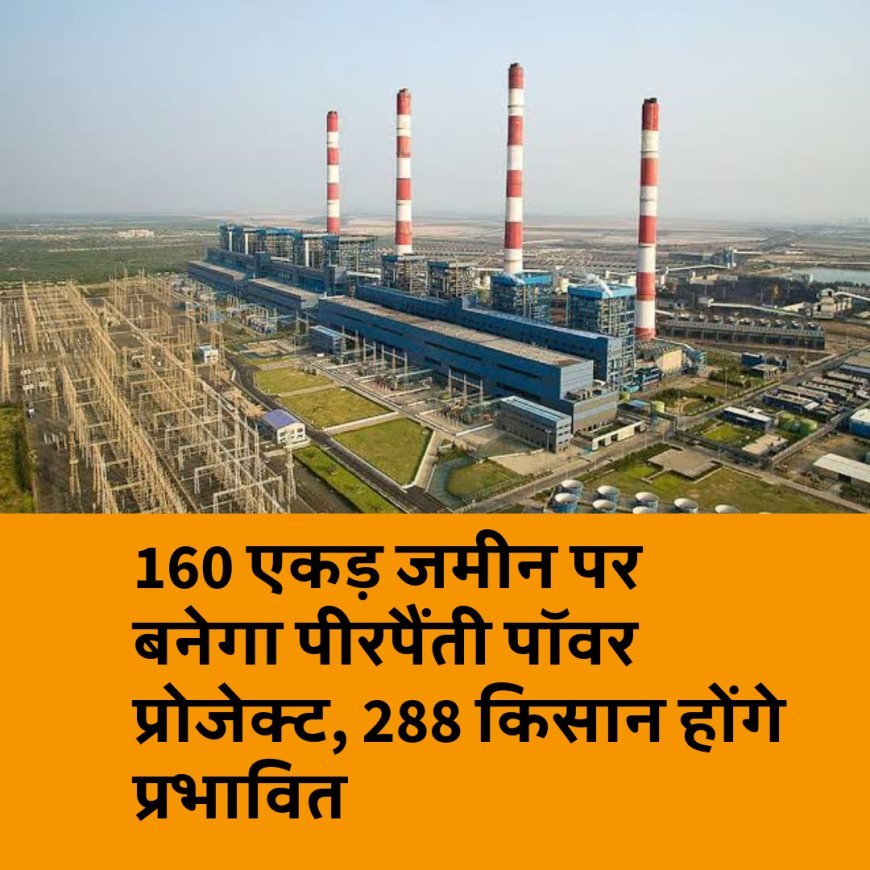 160 एकड़ जमीन पर बनेगा पीरपैंती पॉवर प्रोजेक्ट, 288 किसान होंगे प्रभावित
