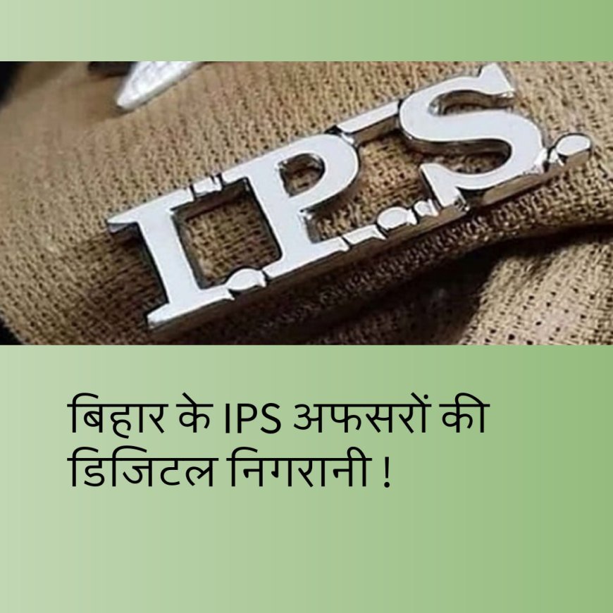 बिहार के आईपीएस अधिकारियों पर रखी जाएगी डिजिटल निगरानी, शानदार व्यवस्था !