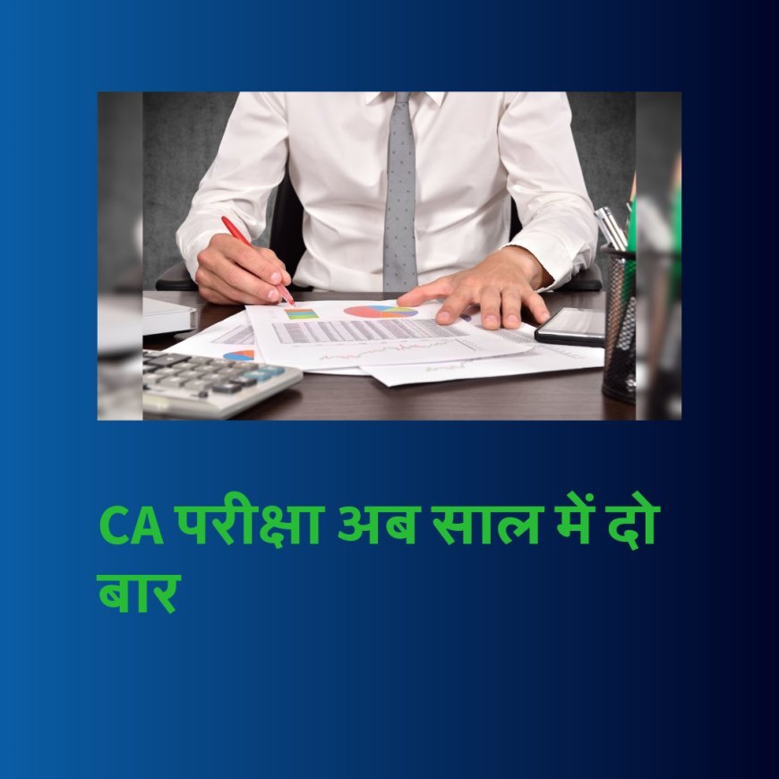 CA फाइनल परीक्षा अब साल में 02 बार होगी, ICAI इंटर की तारीख भी बदली..