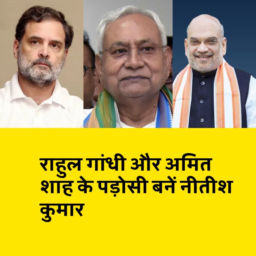 राहुल गांधी और अमित शाह के पड़ोसी बनें नीतीश कुमार, बंगले की खासियत जानकर हैरान रह जाएंगे...