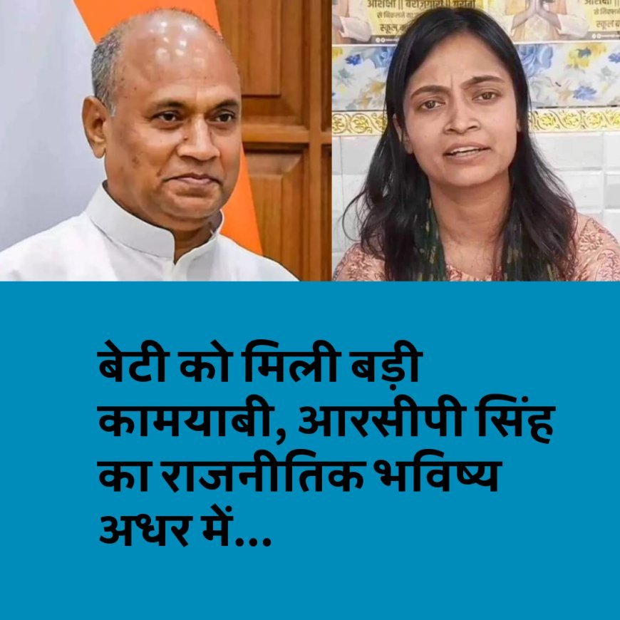 बेटी को मिली बड़ी कामयाबी, आरसीपी सिंह का राजनीतिक भविष्य अधर में...