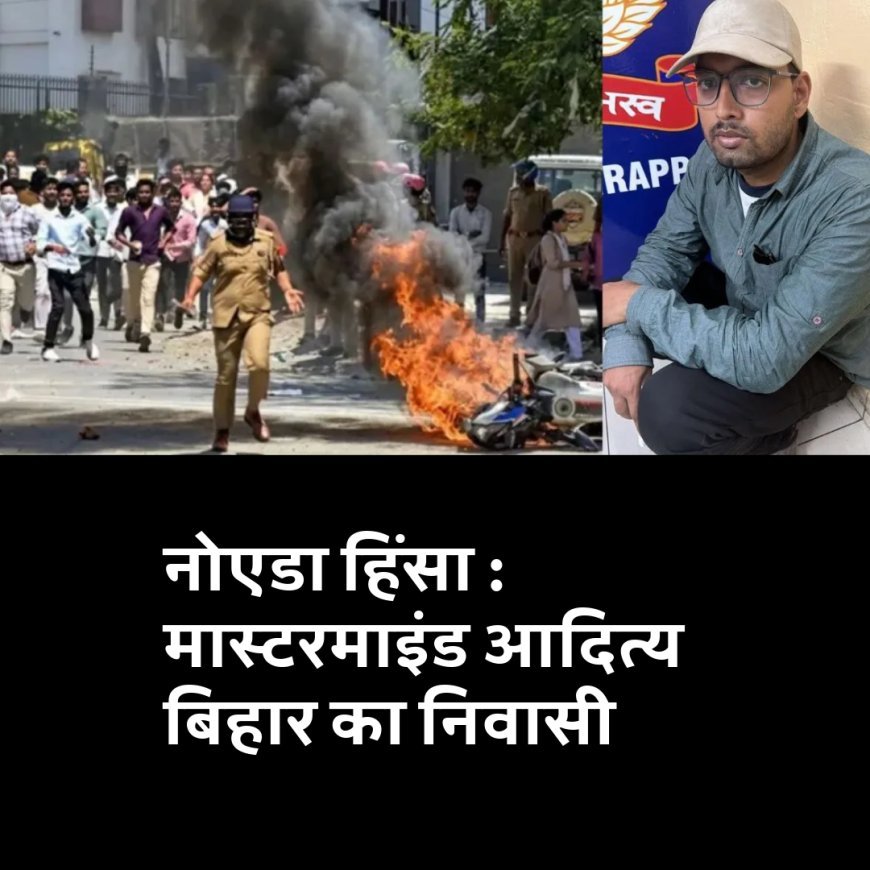नोएडा हिंसा : मास्टरमाइंड आदित्य बिहार का निवासी, पूरी जानकारी लीजिए..