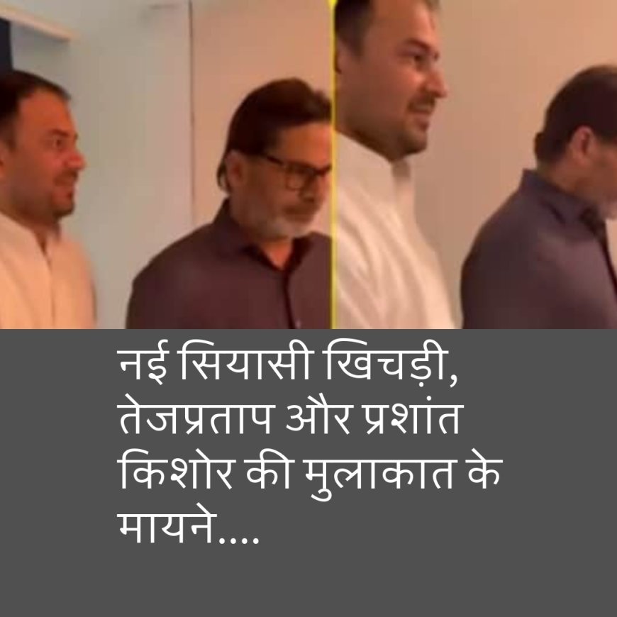 नई सियासी खिचड़ी, तेजप्रताप और प्रशांत किशोर की मुलाकात के मायने....