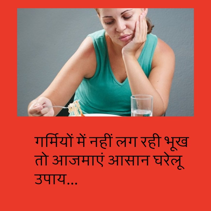 गर्मियों में नहीं लग रही भूख तो आजमाएं आसान घरेलू उपाय....