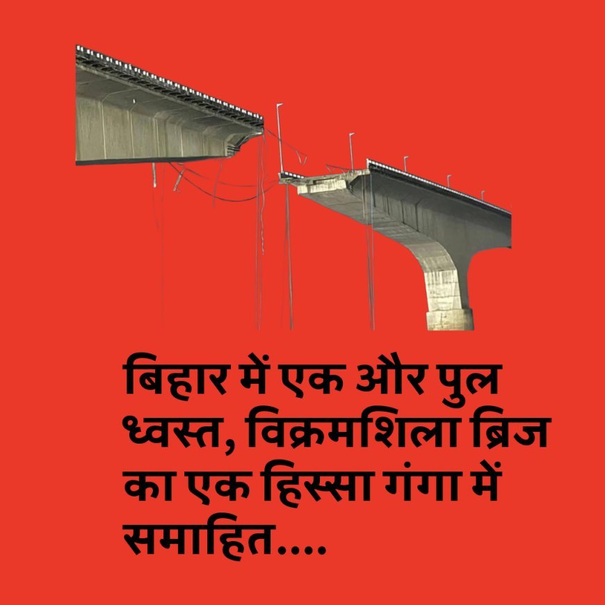 बिहार में एक और पुल ध्वस्त, विक्रमशिला ब्रिज का एक हिस्सा गंगा में समाहित....