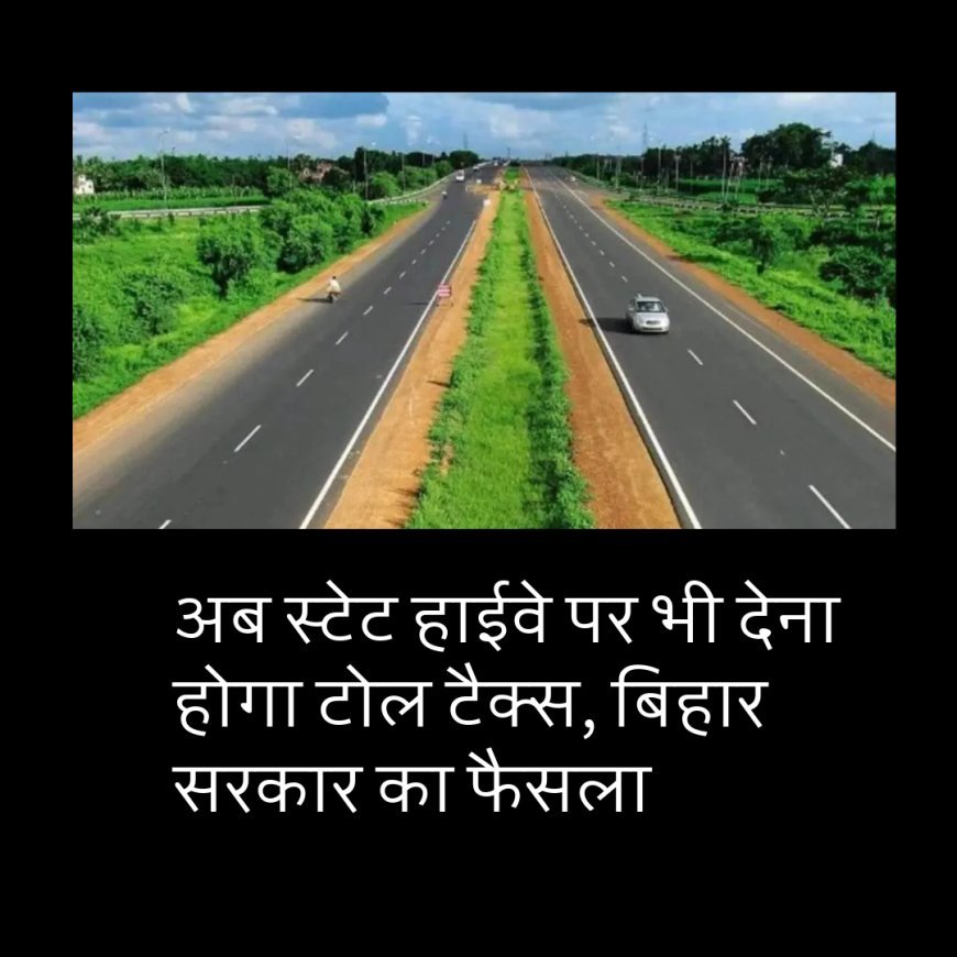 अब स्टेट हाईवे पर भी देना होगा टोल टैक्स, बिहार सरकार का फैसला