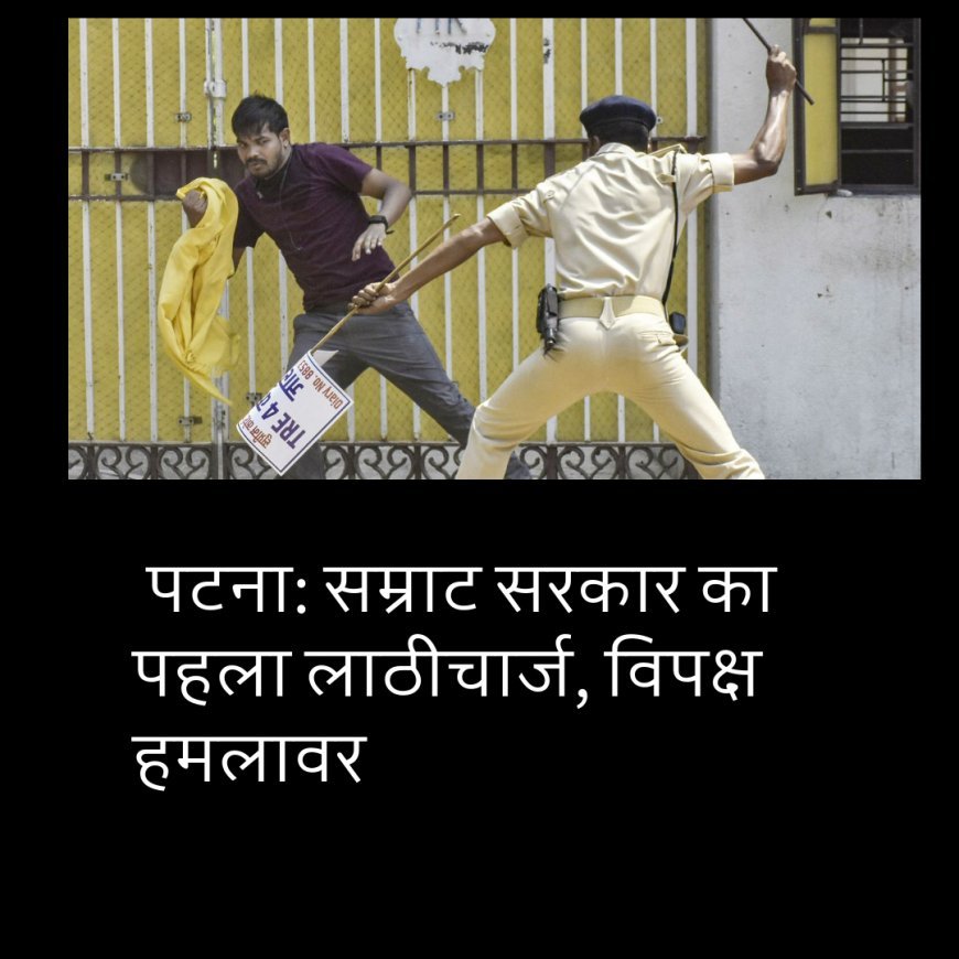 पटना: सम्राट सरकार का पहला लाठीचार्ज, विपक्ष हमलावर