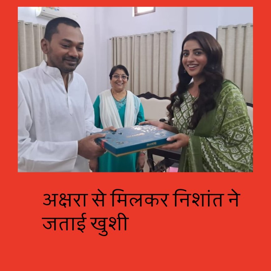 अक्षरा सिंह मिली तो निशांत ने जताई खुशी, सोशल मीडिया पर लिखा.......