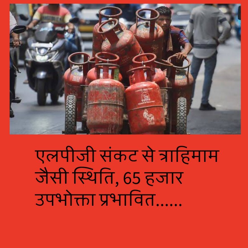 एलपीजी संकट से त्राहिमाम जैसी स्थिति, 65 हजार उपभोक्ता प्रभावित......