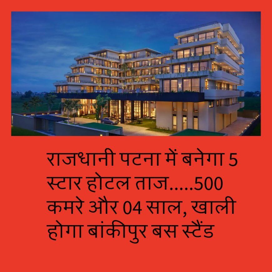 राजधानी पटना में बनेगा 5 स्टार होटल ताज.....500 कमरे और 04 साल, खाली होगा बांकीपुर बस स्टैंड