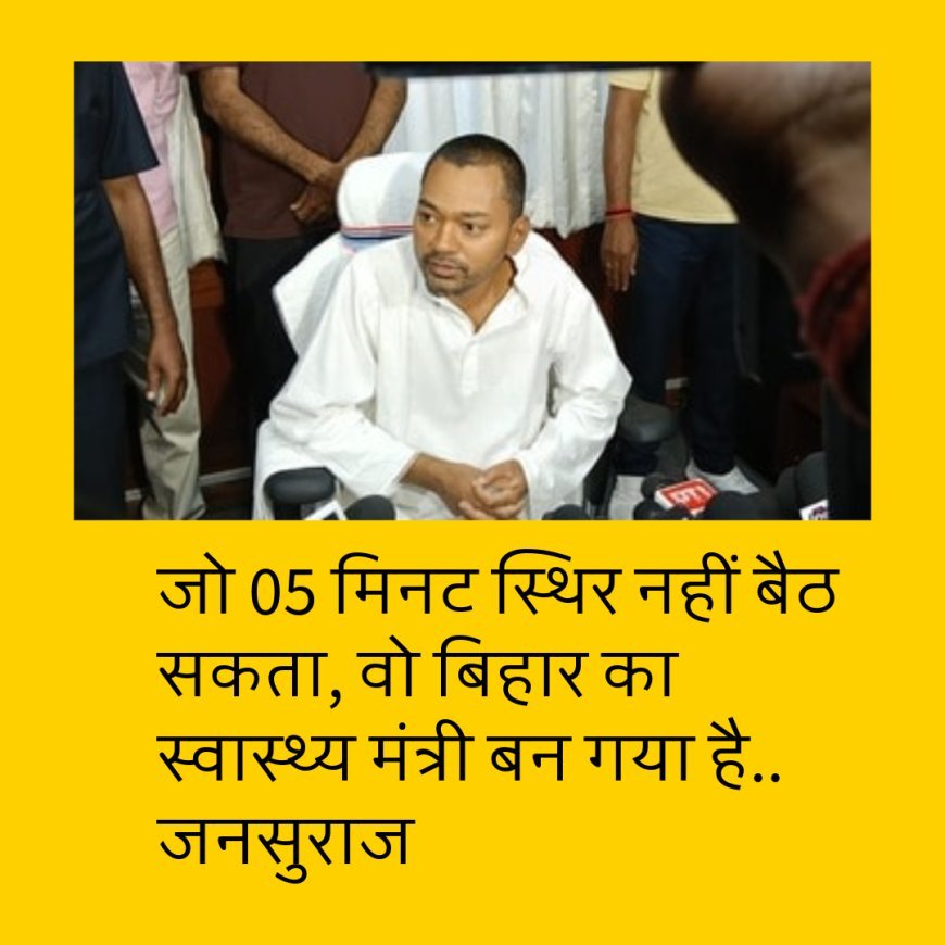 जो 05 मिनट स्थिर नहीं बैठ सकता, वो बिहार का स्वास्थ्य मंत्री बन गया है....