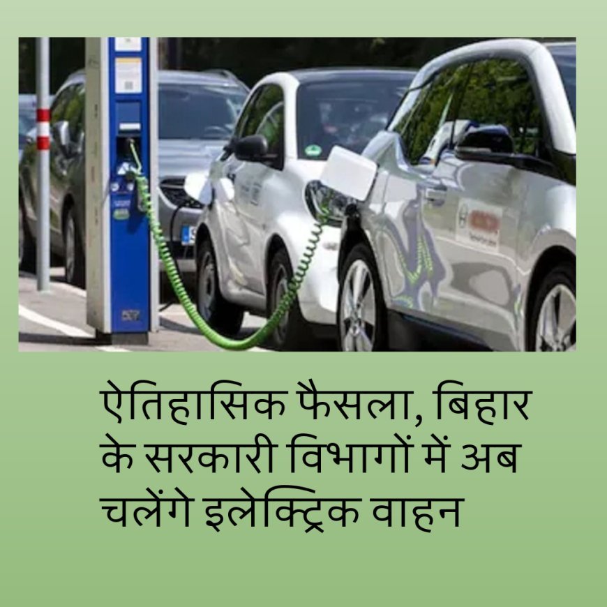 ऐतिहासिक फैसला, बिहार के सरकारी विभागों में अब चलेंगे इलेक्ट्रिक वाहन