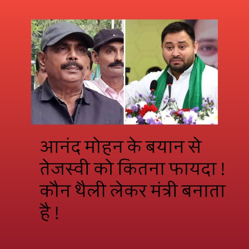 आनंद मोहन के बयान से तेजस्वी को कितना फायदा ! कौन थैली लेकर मंत्री बनाता है !
