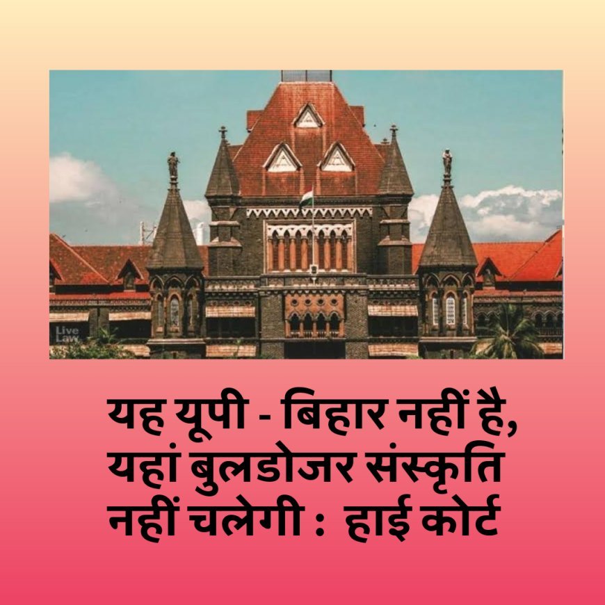 यह यूपी - बिहार नहीं है, यहां बुलडोजर संस्कृति नहीं चलेगी, हाई कोर्ट ने क्यों कहा ?