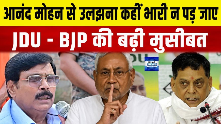 आनंद मोहन से उलझना कहीं जेडीयू और भाजपा के लिए महंगा न पड़ जाए......