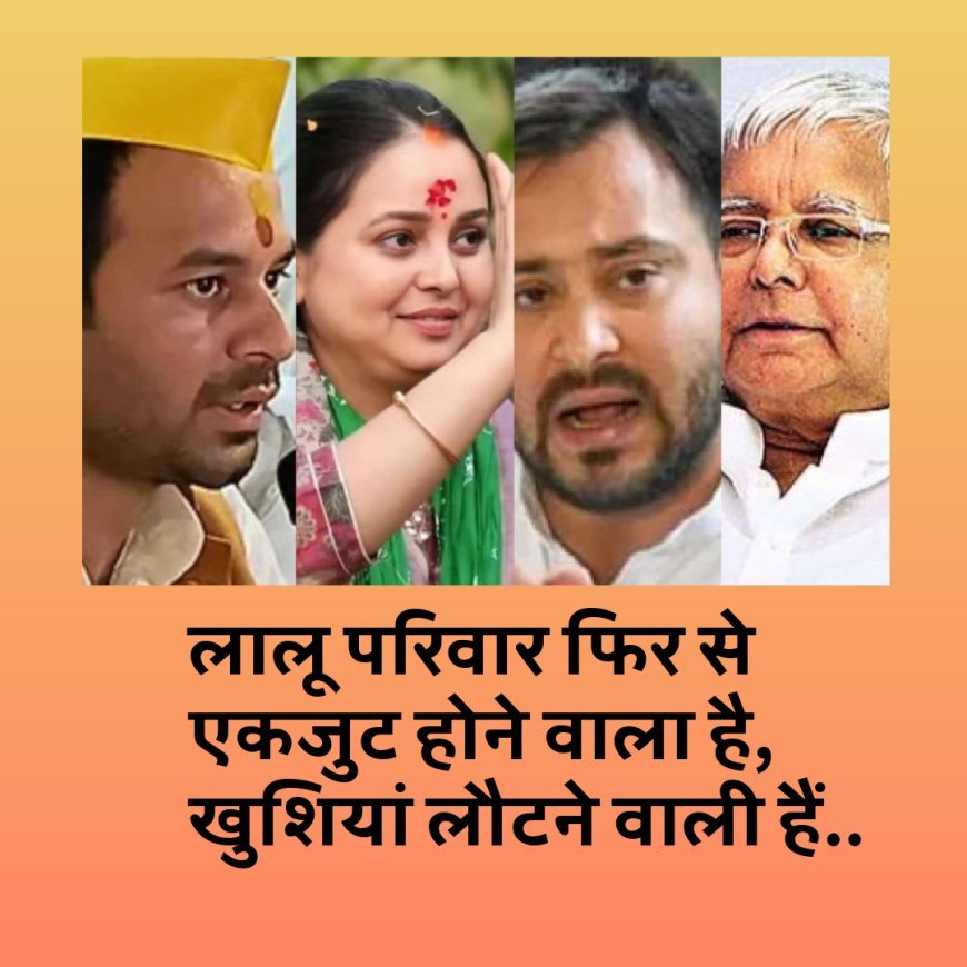 लालू परिवार फिर से एकजुट होने वाला है, खुशियां लौटने वाली हैं....