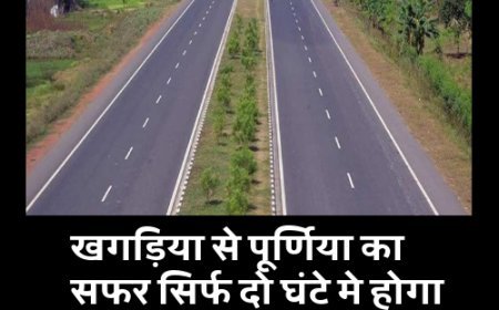 खुशखबरी: खगड़िया से पूर्णिया का सफर सिर्फ दो घंटे मे होगा पूरा, 3936 करोड़ से बनेगा नया फोरलेन.......