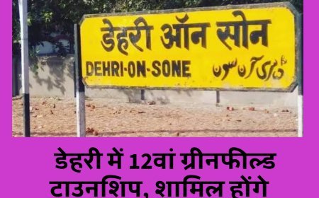 रोहतास जिले के डेहरी में 12वां ग्रीनफील्ड टाउनशिप, शामिल होंगे 86 गांव