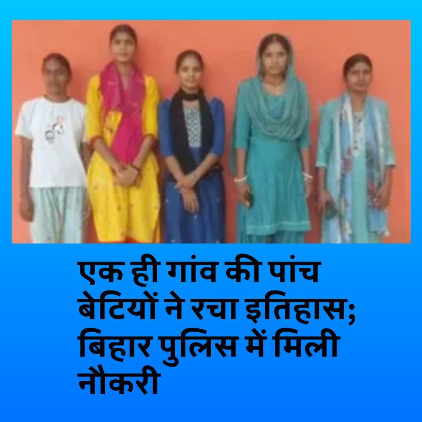 एक ही गांव की 05 बेटियों का पुलिस सेवा में चयन, इलाके में खुशी की लहर....