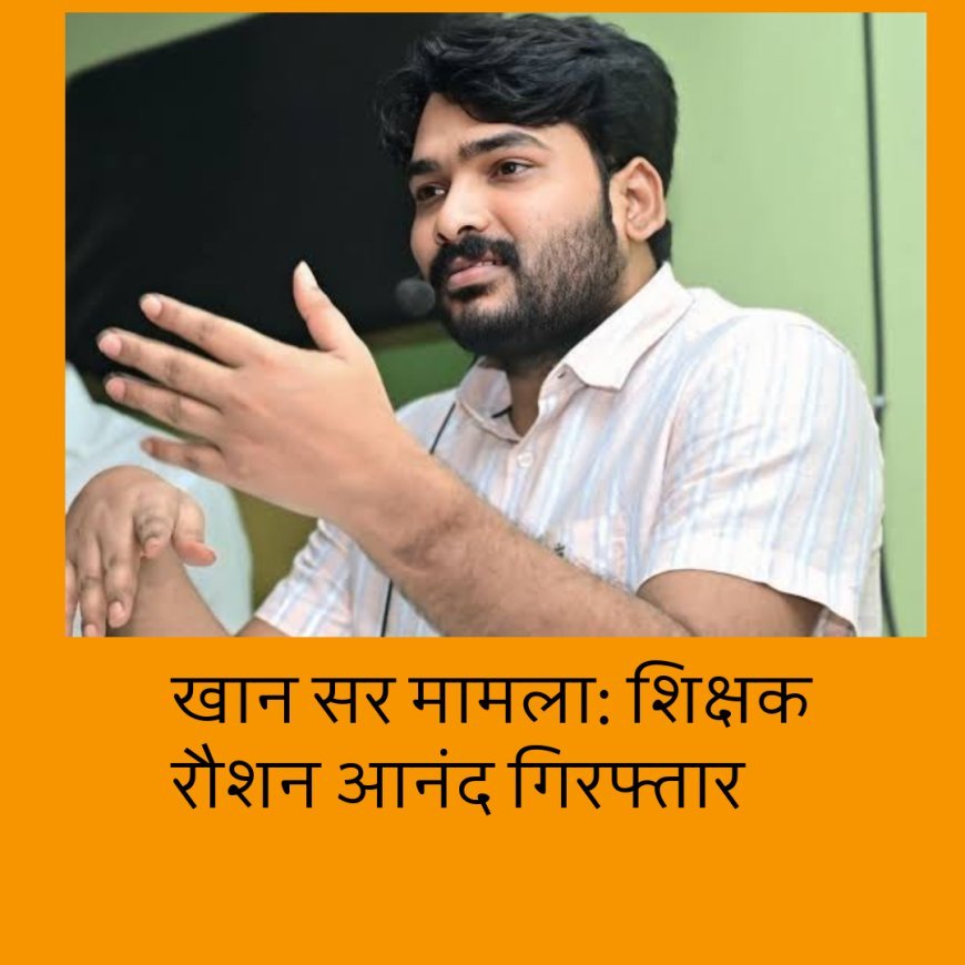 खान सर मामला: शिक्षक रौशन आनंद गिरफ्तार