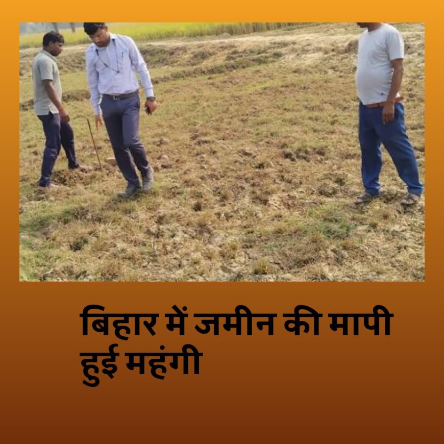 बिहार में जमीन की मापी हुई महंगी, सरकार ने जारी की नई रेट लिस्ट