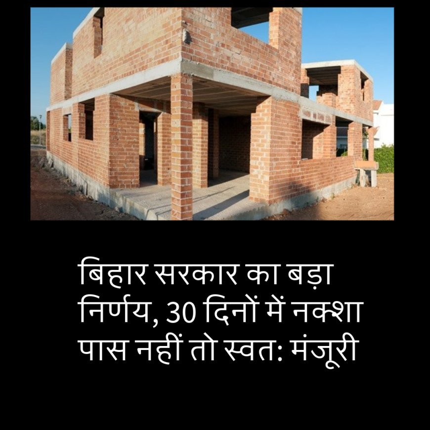 बिहार सरकार का बड़ा निर्णय, 30 दिनों में नक्शा पास नहीं तो स्वत: मंजूरी