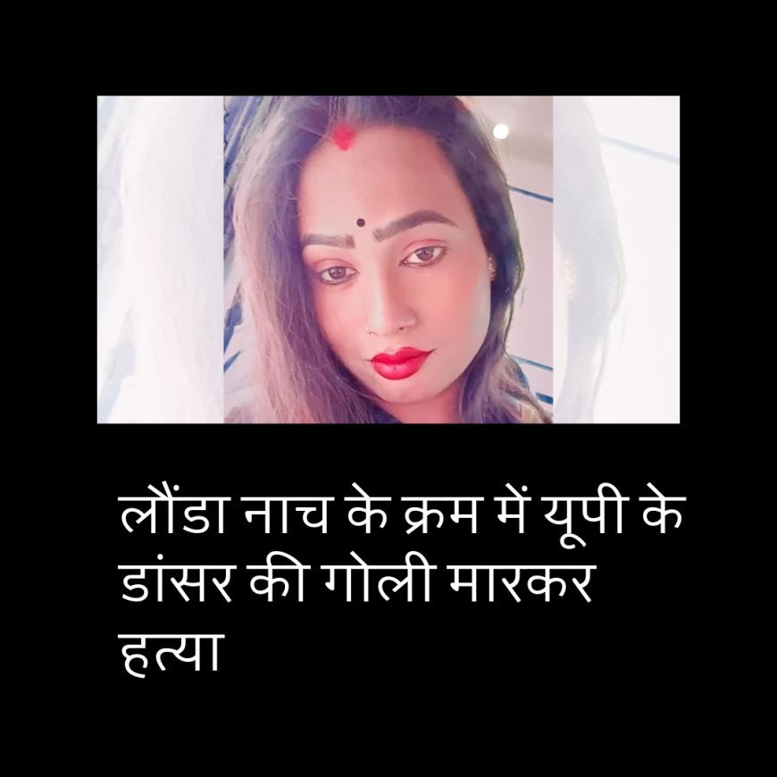 लौंडा नाच के क्रम में यूपी के डांसर की गोली मारकर हत्या
