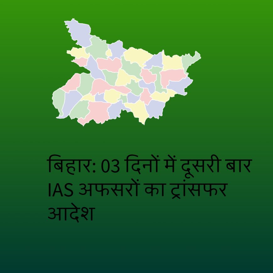 बिहार में रविवार की रात फिर ट्रांसफर आदेश, 15 अधिकारियों का नाम शामिल