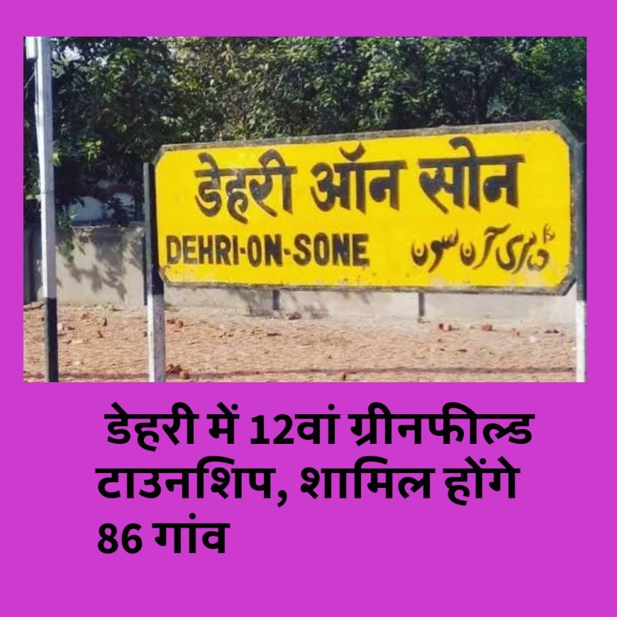 रोहतास जिले के डेहरी में 12वां ग्रीनफील्ड टाउनशिप, शामिल होंगे 86 गांव
