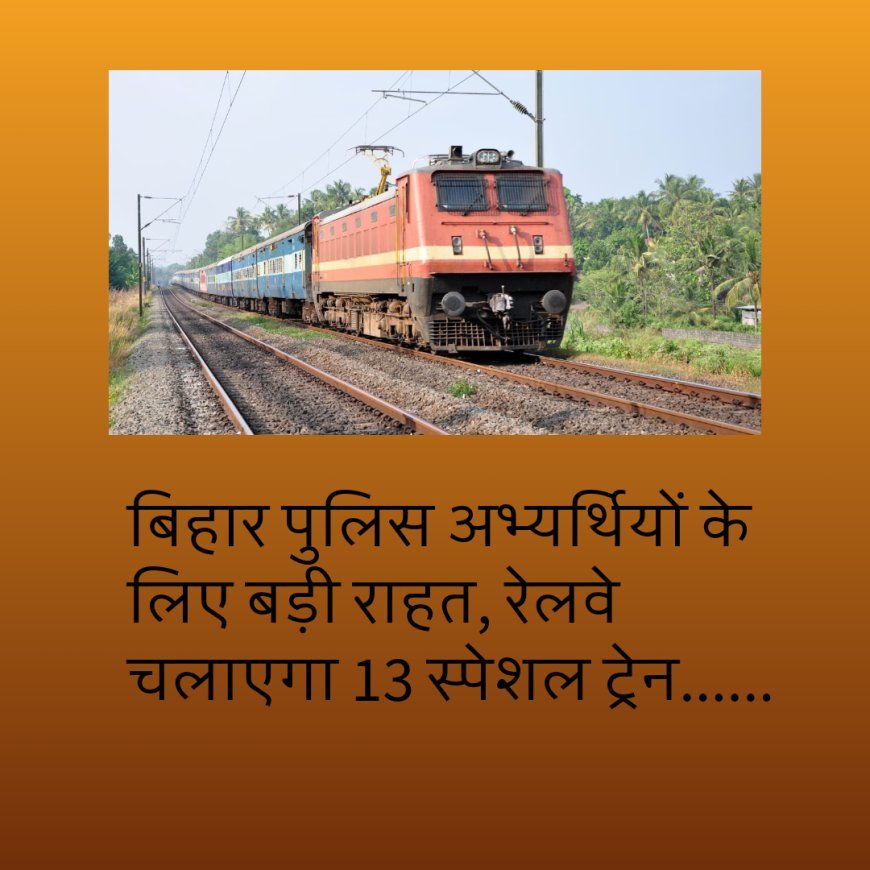 बिहार पुलिस अभ्यर्थियों के लिए बड़ी राहत, रेलवे चलाएगा 13 स्पेशल ट्रेन......