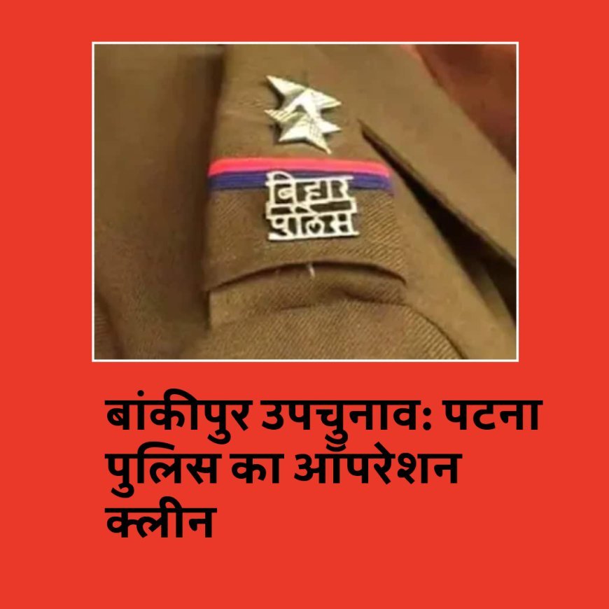 बांकीपुर उपचुनाव: पटना पुलिस का ऑपरेशन क्लीन, गड़बड़ी करने वालों पर लगेगा क्राइम कंट्रोल एक्ट