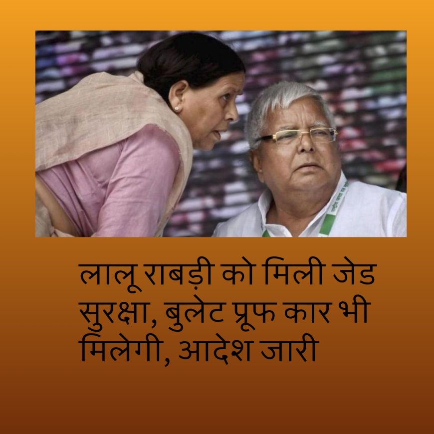 लालू राबड़ी को मिली जेड सुरक्षा, बुलेट प्रूफ कार भी मिलेगी, आदेश जारी