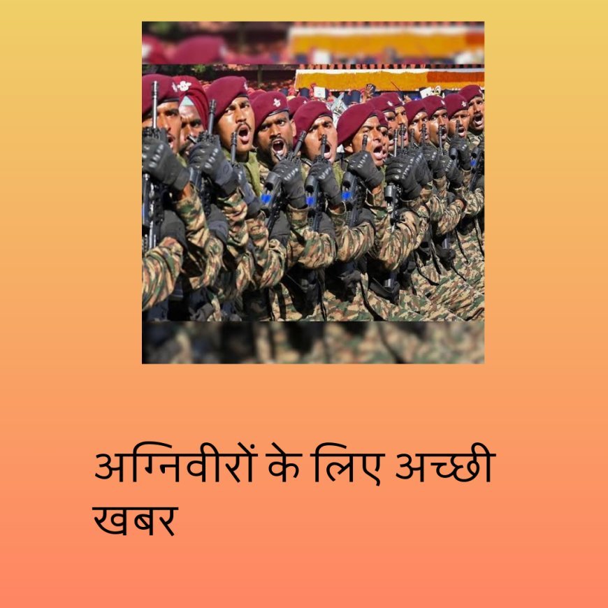 अग्निवीरों के लिए अच्छी खबर: .4 साल अब 25 प्रतिशत नहीं बल्कि 75 फीसदी तक स्थायी नौकरी.... 