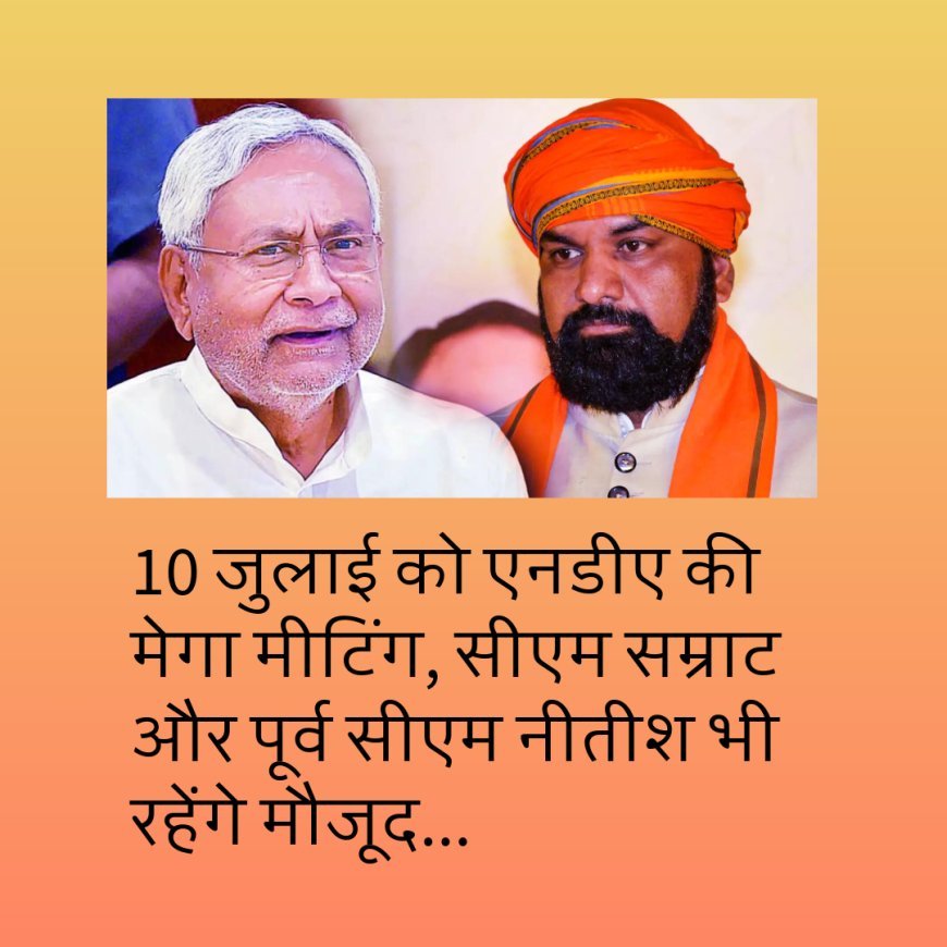 10 जुलाई को एनडीए की मेगा मीटिंग, सीएम सम्राट और पूर्व सीएम नीतीश भी रहेंगे मौजूद...