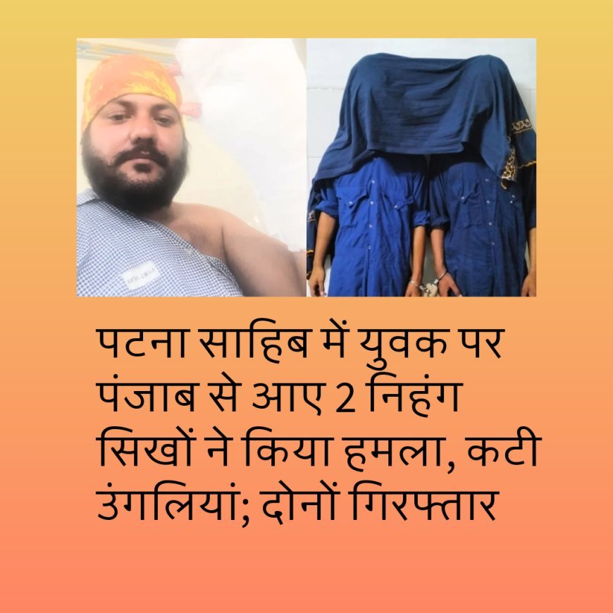 पटना साहिब के युवक पर निहंगों का हमला, दो उंगलियां कटी, लोगों ने की प्रतिबंध की मांग...