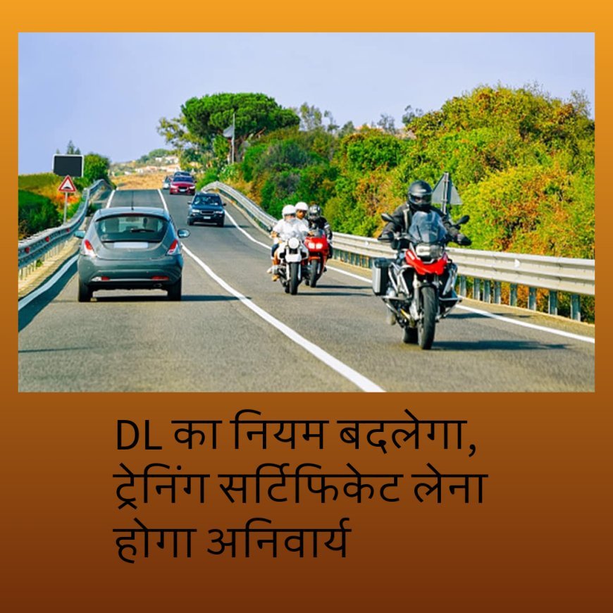 DL का नियम बदलेगा, ट्रेनिंग सर्टिफिकेट लेना होगा अनिवार्य