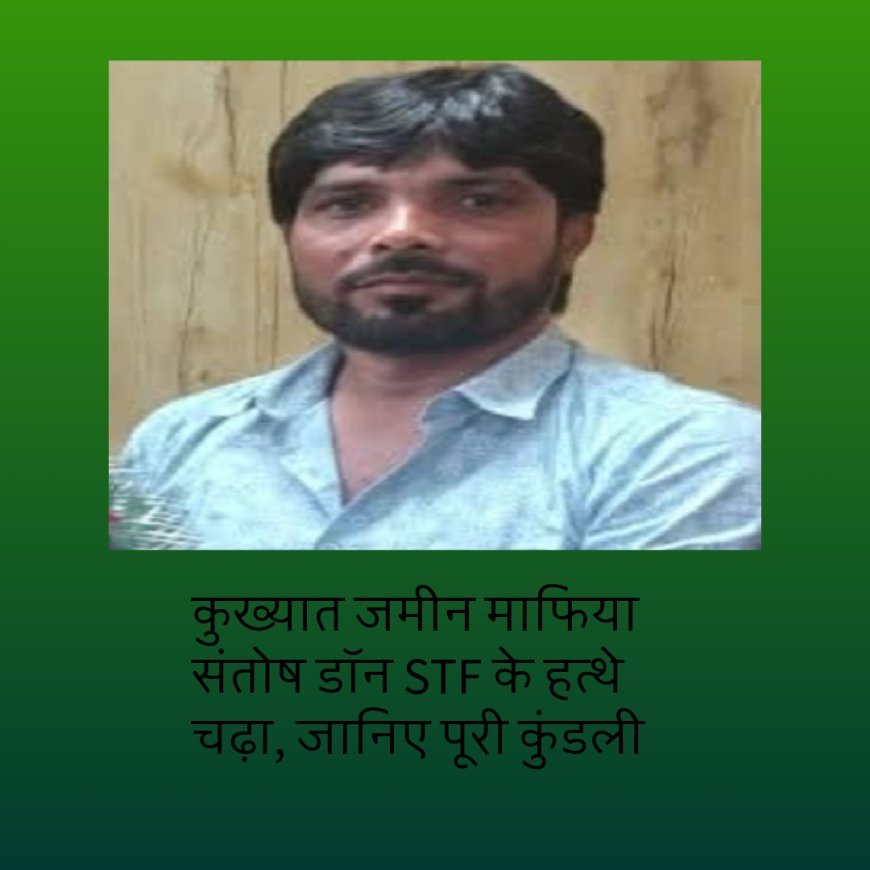 कुख्यात जमीन माफिया संतोष डॉन STF के हत्थे चढ़ा, जानिए पूरी कुंडली