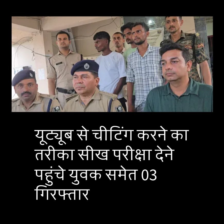 यूट्यूब से चीटिंग करने का तरीका सीख परीक्षा देने पहुंचे युवक समेत 03 गिरफ्तार