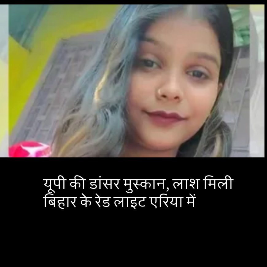 यूपी की डांसर मुस्कान, लाश मिली बिहार के रेड लाइट एरिया में